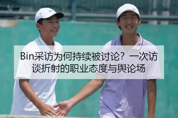 Bin采访为何持续被讨论？一次访谈折射的职业态度与舆论场
